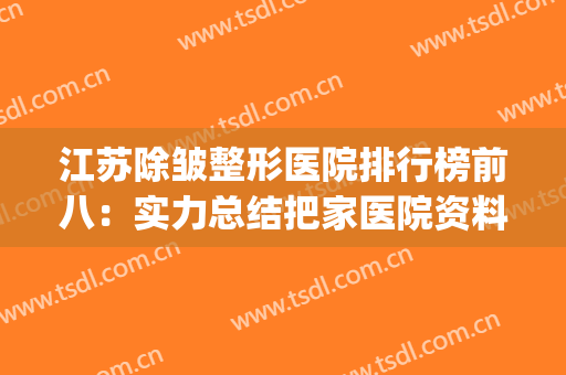 江苏除皱整形医院排行榜前八：实力总结把家医院资料~~~(除皱好的整形医院)