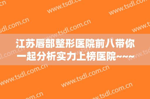 江苏唇部整形医院前八带你一起分析实力上榜医院~~~(唇部整形哪家医院最好)