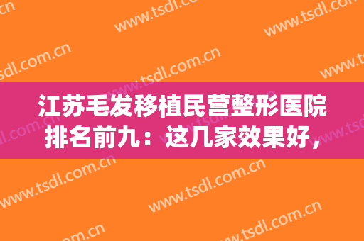 江苏毛发移植民营整形医院排名前九：这几家效果好，值得被人知道！(中国最好的毛发移植医院)