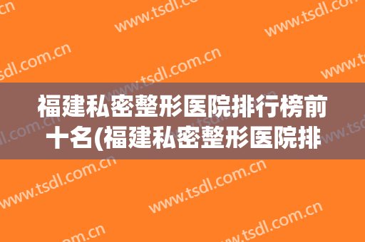 福建私密整形医院排行榜前十名(福建私密整形医院排行榜前十名有哪些)