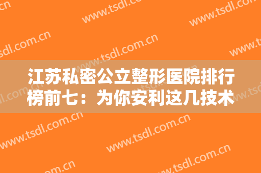 江苏私密公立整形医院排行榜前七：为你安利这几技术好的正规整形医院