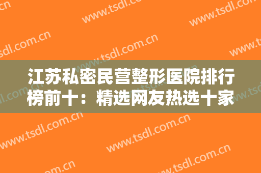 江苏私密民营整形医院排行榜前十：精选网友热选十家医院资料汇总~~~