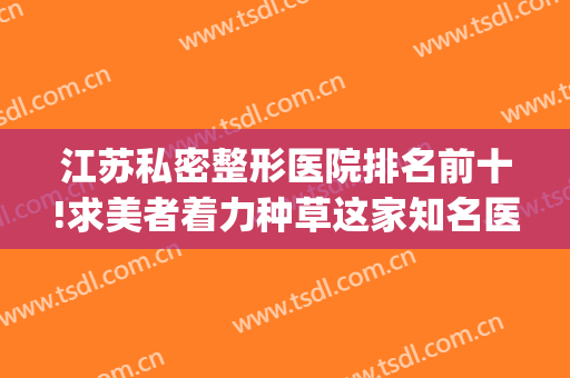 江苏私密整形医院排名前十!求美者着力种草这家知名医院~~~(江苏整形三甲医院)