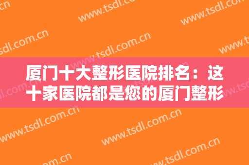 厦门十大整形医院排名：这十家医院都是您的厦门整形好选择，不妨来看看吧！