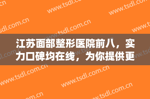 江苏面部整形医院前八，实力口碑均在线，为你提供更好的选择！(江苏整形医院排名前十)