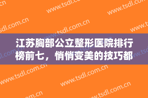 江苏胸部公立整形医院排行榜前七，悄悄变美的技巧都在这里面哦！(江苏丰胸整形医院)