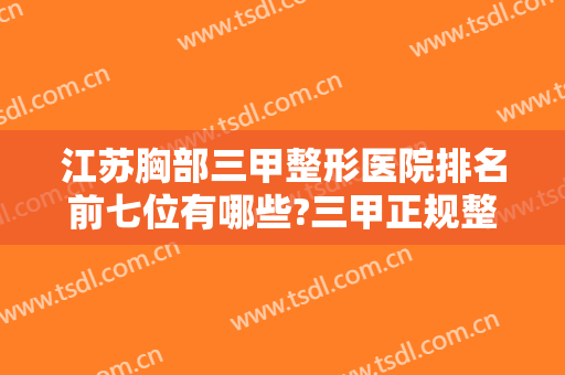 江苏胸部三甲整形医院排名前七位有哪些?三甲正规整形医院实力不用说个顶个的好！