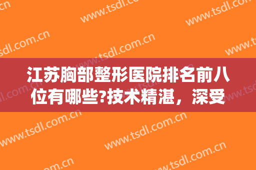 江苏胸部整形医院排名前八位有哪些?技术精湛，深受求美者推荐~~(南京胸部整形的医院哪家好)