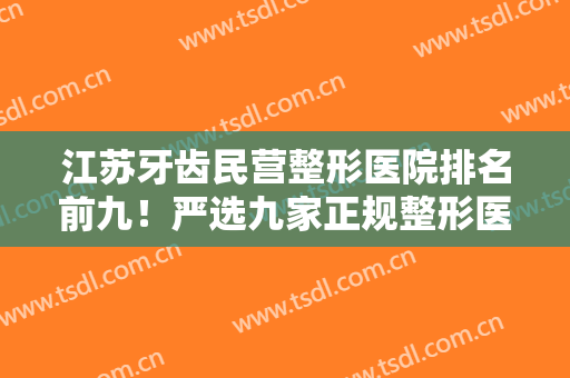 江苏牙齿民营整形医院排名前九！严选九家正规整形医院满足你的需要~~~