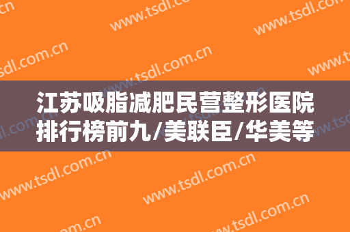 江苏吸脂减肥民营整形医院排行榜前九/美联臣/华美等会医院为你提供更多的可能~~~