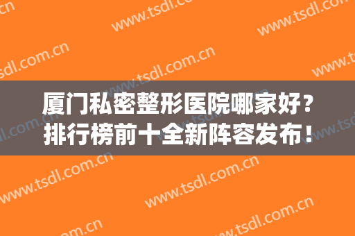 厦门私密整形医院哪家好？排行榜前十全新阵容发布！薇格、美莱在内~(厦门有哪些正规整形医院)