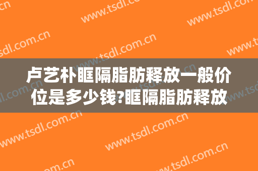 卢艺朴眶隔脂肪释放一般价位是多少钱?眶隔脂肪释放案例效果对比图_厦门市中医院