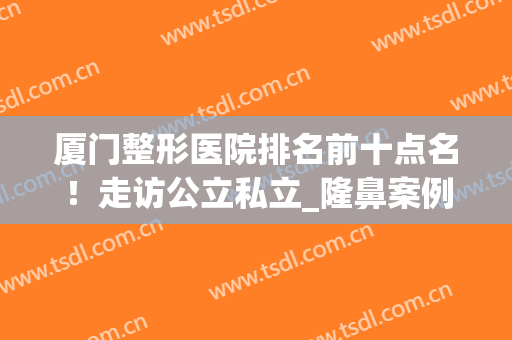 厦门整形医院排名前十点名！走访公立私立_隆鼻案例_价格表深得你心！