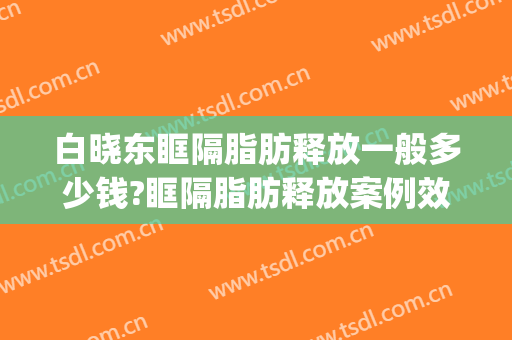 白晓东眶隔脂肪释放一般多少钱?眶隔脂肪释放案例效果对比图_南方科技大学医院