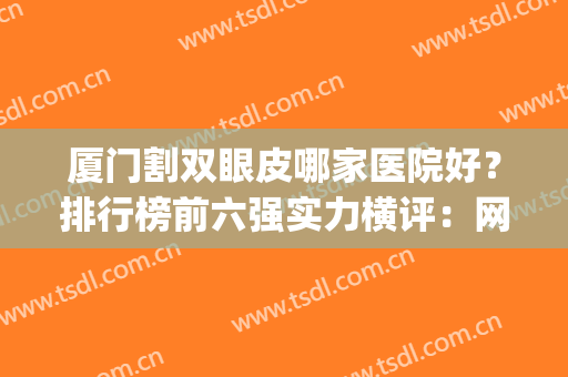 厦门割双眼皮哪家医院好？排行榜前六强实力横评：网友墙推口碑好(厦门哪家整形医院做双眼皮最好)