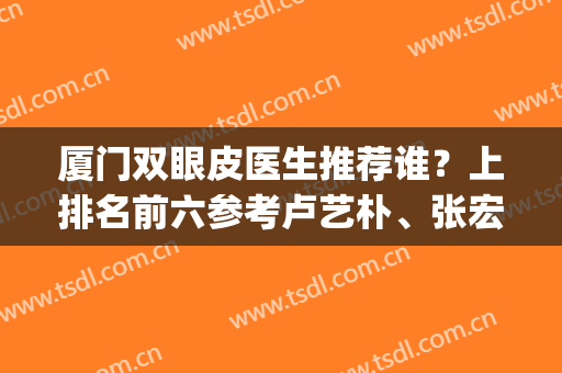 厦门双眼皮医生推荐谁？上排名前六参考卢艺朴、张宏等专家！(厦门张宏做的双眼皮)