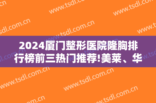 2024厦门整形医院隆胸排行榜前三热门推荐!美莱、华美等知名强院入围