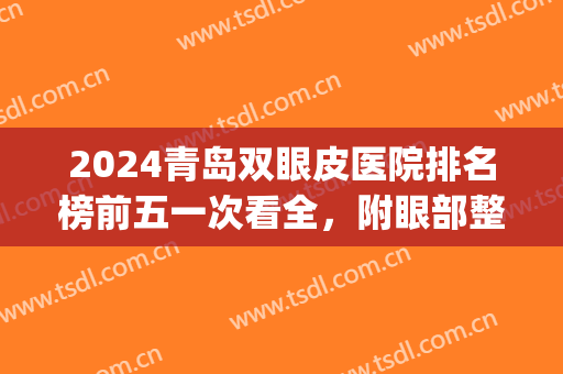 2024青岛双眼皮医院排名榜前五一次看全，附眼部整形价目表查看(青岛整容双眼皮医院)
