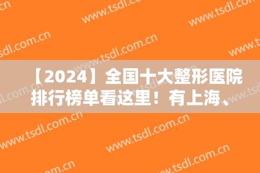 【2024】全国十大整形医院排行榜单看这里！有上海、厦门、北京等地入选！
