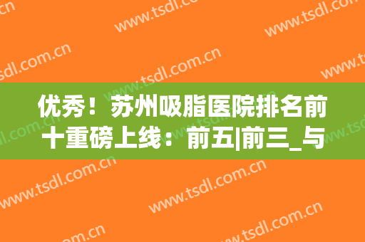 优秀！苏州吸脂医院排名前十重磅上线：前五|前三_与你巅峰相见