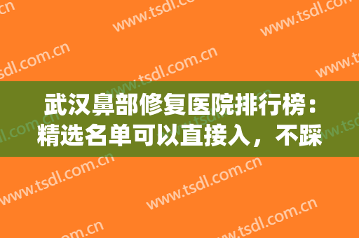 武汉鼻部修复医院排行榜：精选名单可以直接入，不踩雷！(武汉鼻修复专家排名)