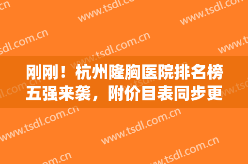刚刚！杭州隆胸医院排名榜五强来袭，附价目表同步更新，赶紧来看(请问杭州哪家医院隆胸最好)