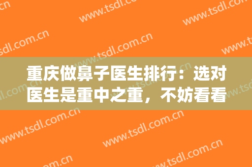 重庆做鼻子医生排行：选对医生是重中之重，不妨看看这一篇！(重庆做鼻子医生排名)