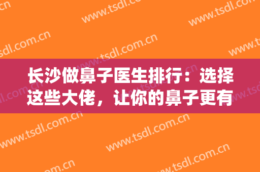 长沙做鼻子医生排行：选择这些大佬，让你的鼻子更有保障！(长沙整鼻子出名的医生)