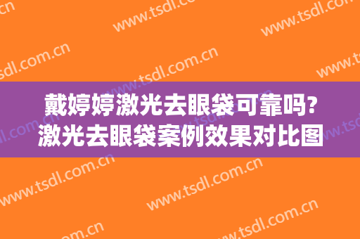 戴婷婷激光去眼袋可靠吗?激光去眼袋案例效果对比图_上海交通大学医学院附属第九人民医院