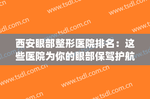 西安眼部整形医院排名：这些医院为你的眼部保驾护航！(西安眼部整形医生)