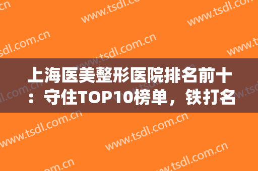 上海医美整形医院排名前十：守住TOP10榜单，铁打名单各院准备齐全！(上海前十名的整形医院)