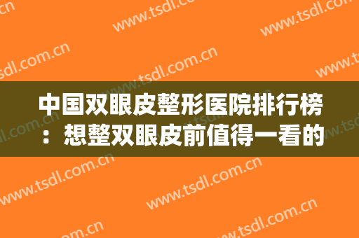 中国双眼皮整形医院排行榜：想整双眼皮前值得一看的医院攻略！(整形双眼皮医院排名)