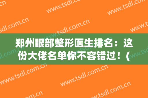 郑州眼部整形医生排名：这份大佬名单你不容错过！(郑州美莱眼部整形医生排名)