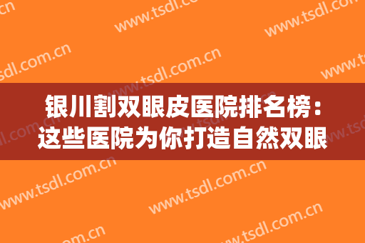 银川割双眼皮医院排名榜：这些医院为你打造自然双眼皮~(银川附属医院双眼皮)