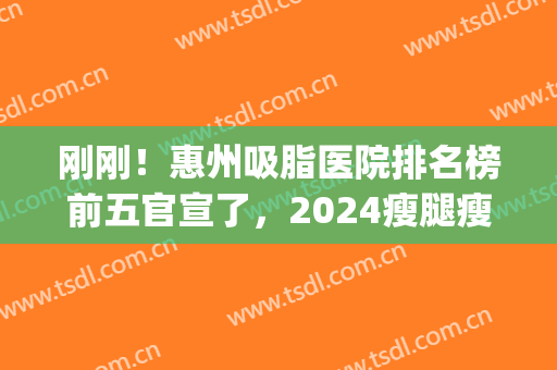 刚刚！惠州吸脂医院排名榜前五官宣了，2024瘦腿瘦腰姐妹必备攻略(广州吸脂瘦身的医院)