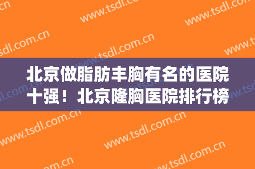北京做脂肪丰胸有名的医院十强！北京隆胸医院排行榜Top10大盘点(北京哪里丰胸整形好)