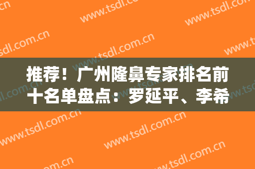 推荐！广州隆鼻专家排名前十名单盘点：罗延平、李希军火遍全网(广州隆鼻医生)