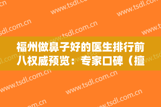 福州做鼻子好的医生排行前八权威预览：专家口碑（擅长）一定要看！(福建做鼻子比较厉害的医生)