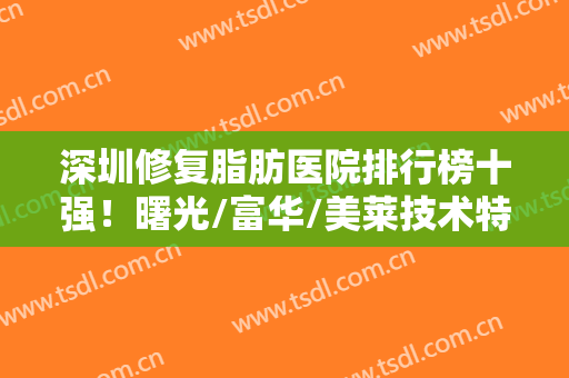 深圳修复脂肪医院排行榜十强！曙光/富华/美莱技术特点+价格收费同步