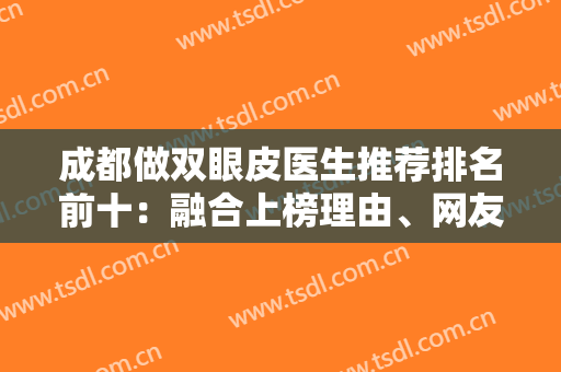 成都做双眼皮医生推荐排名前十：融合上榜理由、网友评价来深度了解！