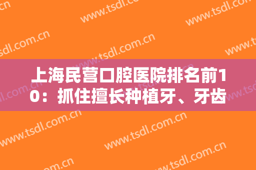 上海民营口腔医院排名前10：抓住擅长种植牙、牙齿矫正等机构，随机挑选！