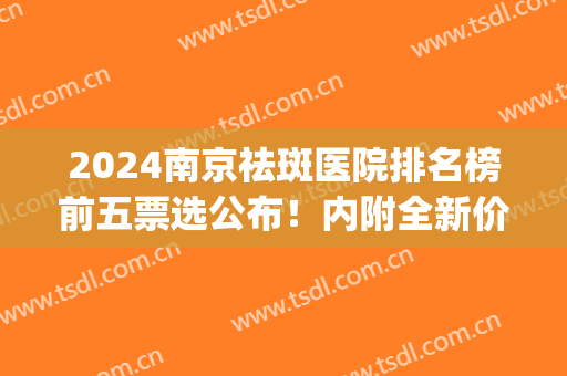 2024南京祛斑医院排名榜前五票选公布！内附全新价目表，快来查收～(南京祛色斑哪家医院)