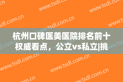 杭州口碑医美医院排名前十权威看点，公立vs私立|挑选攻略来啦！(杭州医美哪个医院比较好)