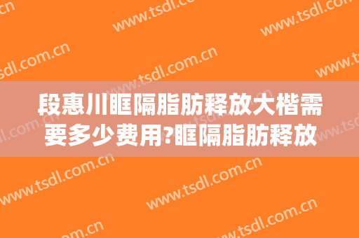 段惠川眶隔脂肪释放大楷需要多少费用?眶隔脂肪释放案例效果对比图_上海交通大学医学院附属第九人民医院