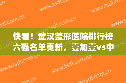 快看！武汉整形医院排行榜六强名单更新，壹加壹vs中翰_实力宠粉！(武汉前几名整形医院)