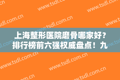 上海整形医院磨骨哪家好？排行榜前六强权威盘点！九院、华美实力超群