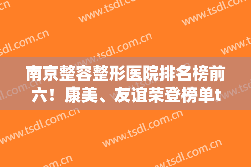 南京整容整形医院排名榜前六！康美、友谊荣登榜单top3！隆鼻价格出炉(南京整容三甲医院)