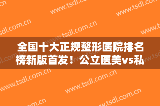 全国十大正规整形医院排名榜新版首发！公立医美vs私立各占一半！上海九院常年霸榜