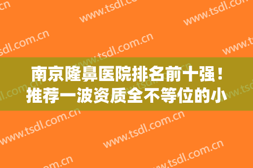 南京隆鼻医院排名前十强！推荐一波资质全不等位的小众人气机构~(南京哪个三甲医院隆鼻好)