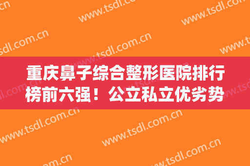重庆鼻子综合整形医院排行榜前六强！公立私立优劣势、价格明细列出(重庆市鼻子整形)